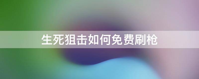 生死狙击如何免费刷枪（生死狙击刷枪软件永久免费下载）