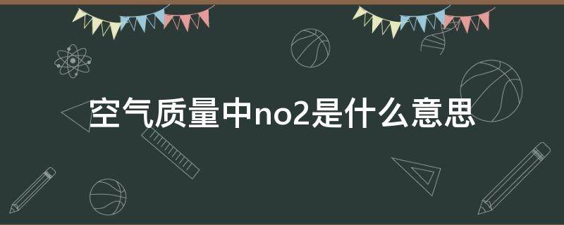 空气质量中no2是什么意思 空气质量指数no2是什么意思