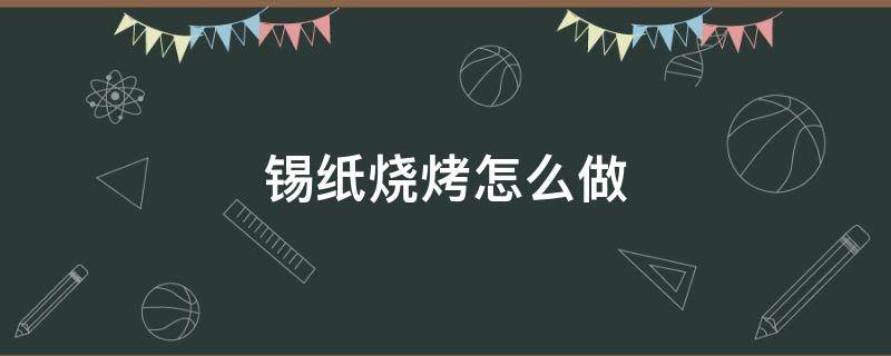 锡纸烧烤怎么做（锡纸烧烤怎么做好吃）