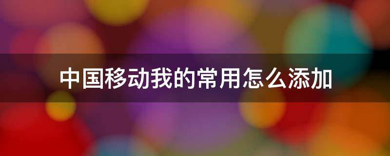 中国移动我的常用怎么添加 中国移动怎么添加手机号