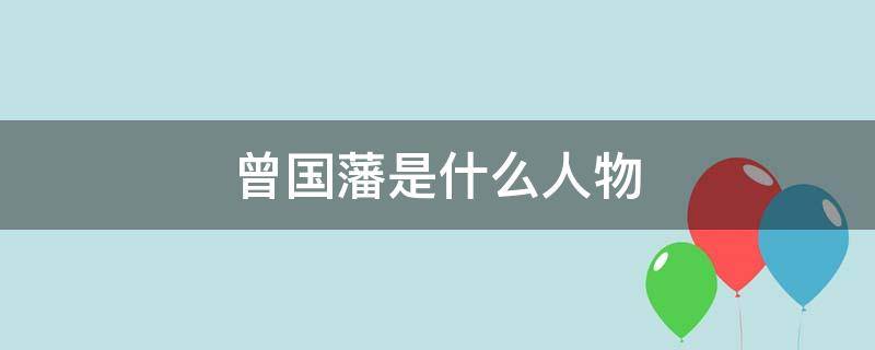 曾国藩是什么人物 曾国藩是历史上什么人物