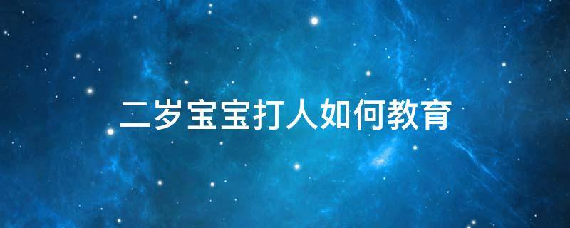 二岁宝宝打人如何教育 2岁小孩打人怎么教育