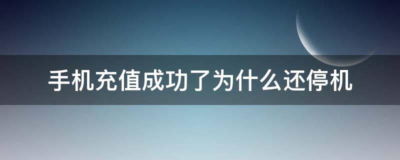 手机充值成功了为什么还停机（手机充值成功为什么还是停机）