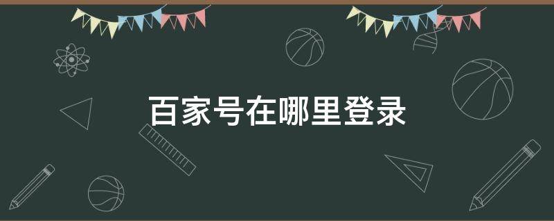 百家号在哪里登录（已经有百家号怎么登陆）