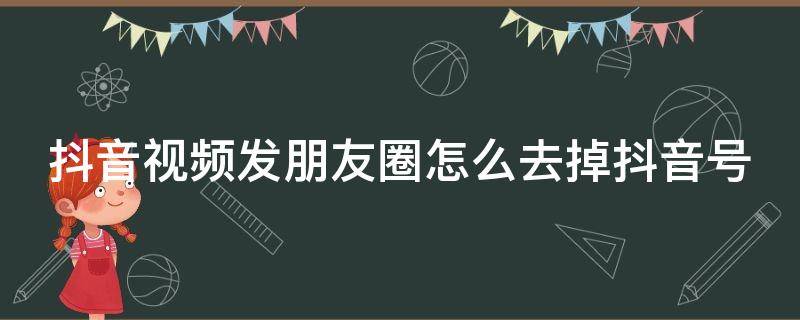 抖音视频发朋友圈怎么去掉抖音号 抖音视频发朋友圈怎么去掉抖音号码