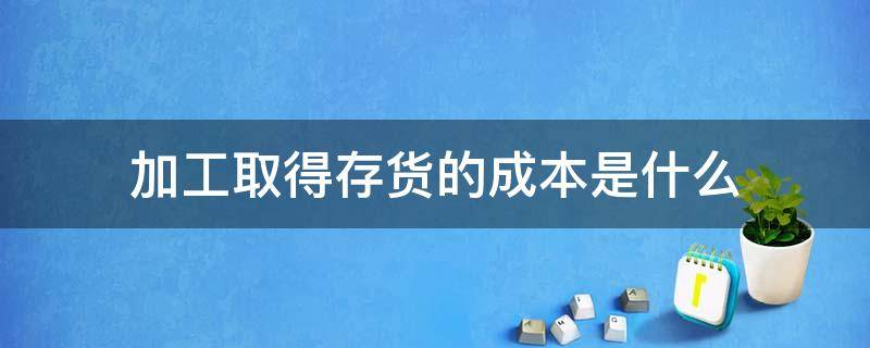 加工取得存货的成本是什么 存货的加工成本属于存货成本吗