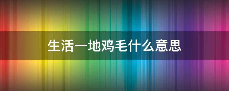 生活一地鸡毛什么意思（生活一地鸡毛是啥意思）