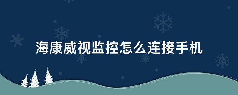 海康威视监控怎么连接手机 海康威视监控怎么连接手机时找不到热点