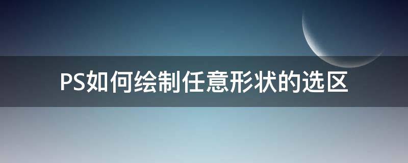 PS如何绘制任意形状的选区（ps怎么建立图形选区）