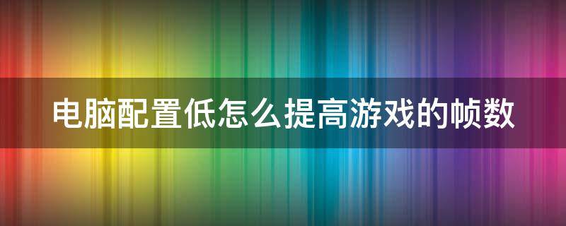 电脑配置低怎么提高游戏的帧数（低配电脑如何提高游戏帧数）