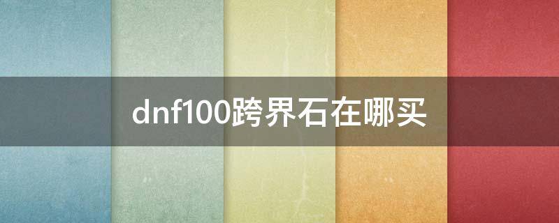 dnf100跨界石在哪买（dnf100还有卖跨界石的吗）