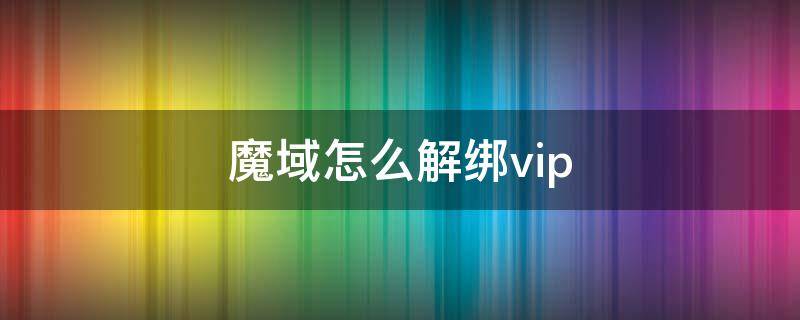 魔域怎么解绑vip（魔域怎么解绑装备）