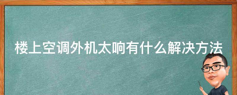 楼上空调外机太响有什么解决方法 楼上空调外机太响有什么解决方法呢