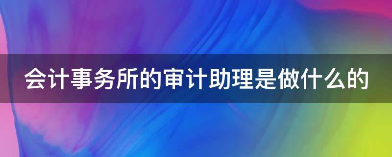 会计事务所的审计助理是做什么的 会计事务所审计助理怎么样