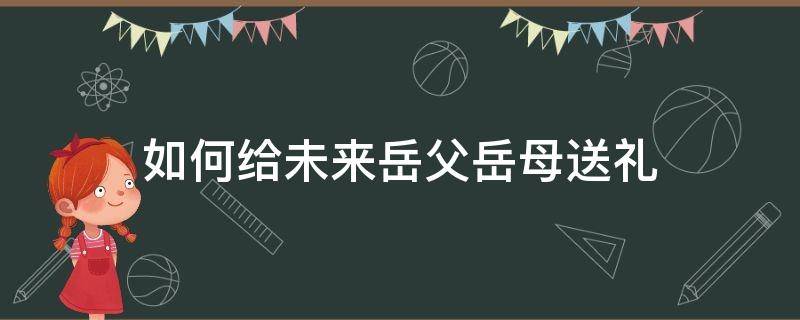 如何给未来岳父岳母送礼 给未来岳母送什么礼物好