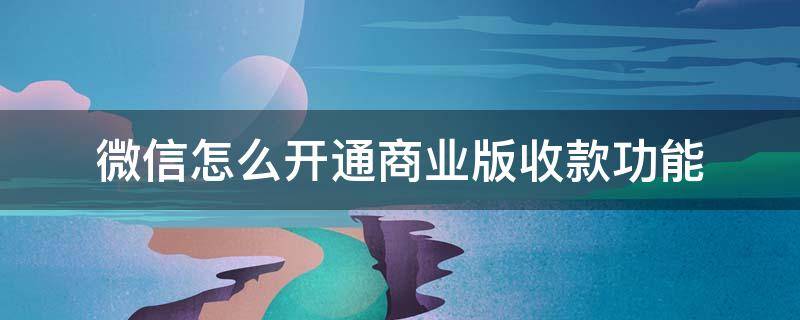 微信怎么开通商业版收款功能（微信支付收款商业版怎么开通）