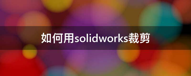 如何用solidworks裁剪 solidworks怎么裁剪