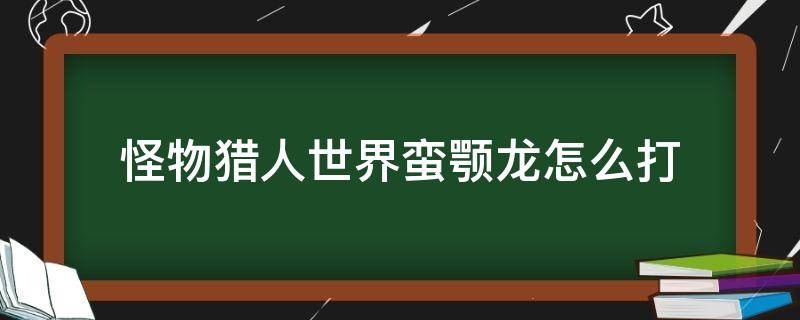 怪物猎人世界蛮颚龙怎么打 怪物猎人蛮颚龙怎么打