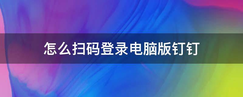 怎么扫码登录电脑版钉钉（钉钉手机扫码登录电脑）