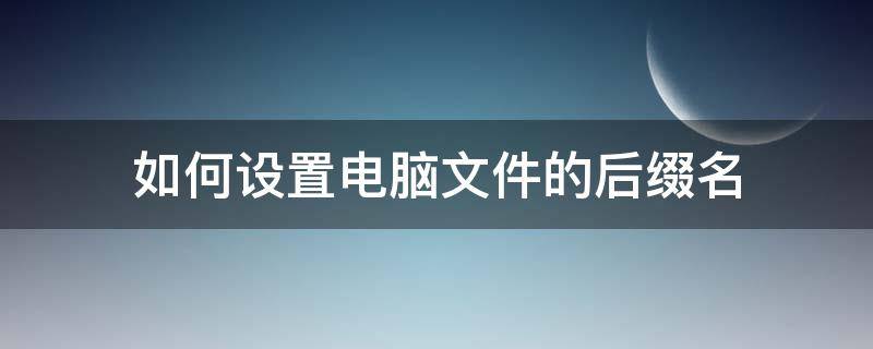 如何设置电脑文件的后缀名（怎么在电脑上设置文件名后缀）