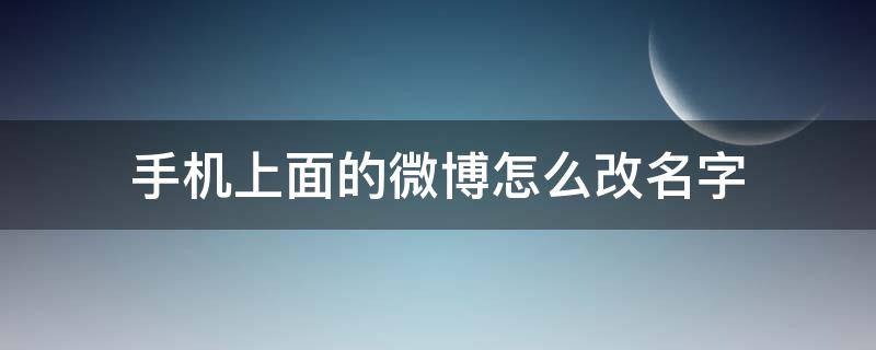 手机上面的微博怎么改名字 手机微博如何改名字