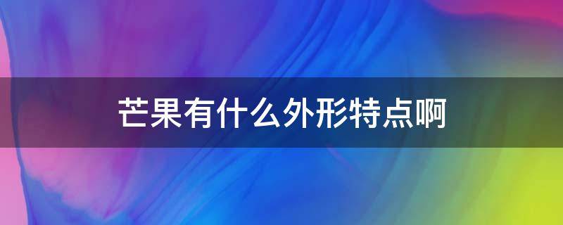 芒果有什么外形特点啊 芒果的外形和特点