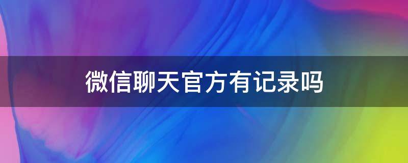 微信聊天官方有记录吗（微信聊天记录官方能看到吗）