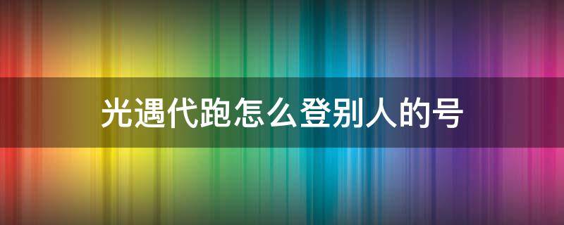 光遇代跑怎么登别人的号 光遇代跑怎么登别人的号苹果