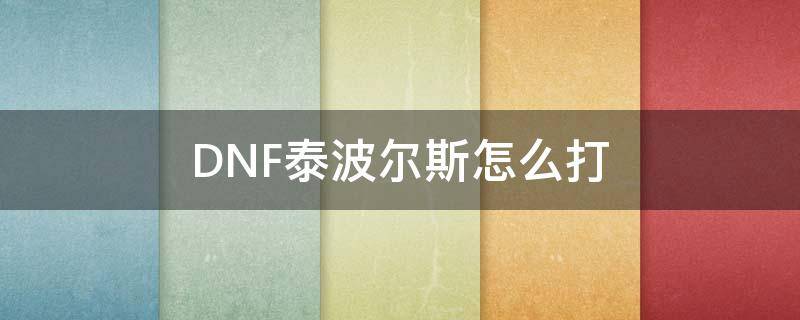 DNF泰波尔斯怎么打 dnf泰波尔斯怎么打不动