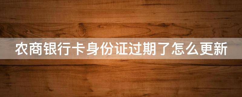 农商银行卡身份证过期了怎么更新 农商银行卡身份证过期了怎么更新呢