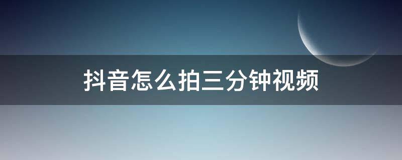 抖音怎么拍三分钟视频 抖音三分钟的视频怎么拍