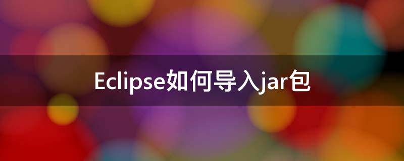 Eclipse如何导入jar包（eclipse怎样导入jar包）