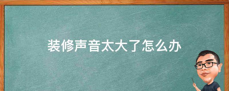 装修声音太大了怎么办（装修声音太大怎么隔音）