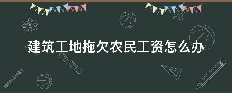 建筑工地拖欠农民工资怎么办（农民工工地拖欠工资到建设局有用吗）