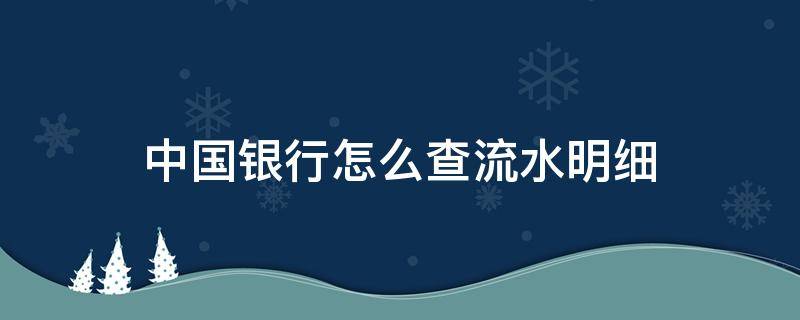 中国银行怎么查流水明细 中国银行怎么查流水明细能查多长时间的