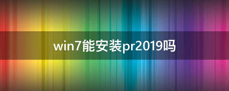 win7能安装pr2019吗 windows7能安装pr2019吗