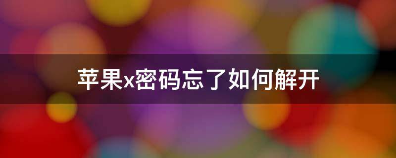 苹果x密码忘了如何解开 苹果x密码忘记了,该怎么解开?