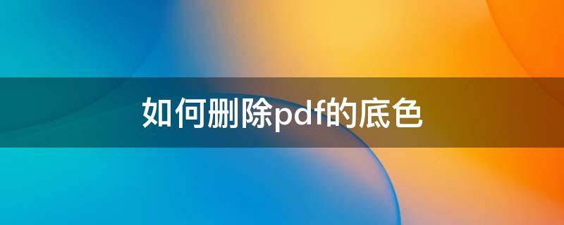 如何删除pdf的底色（pdf怎么编辑将文字底色去掉）