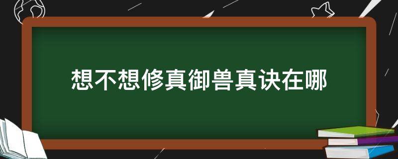 想不想修真御兽真诀在哪（想不想修真御兽真诀去哪得到）