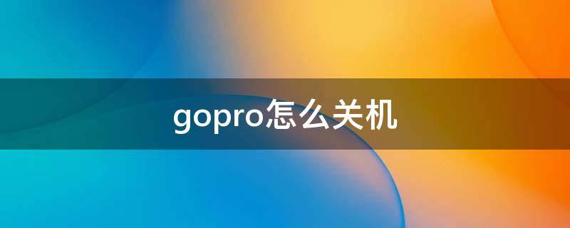 gopro怎么关机 gopro怎么关机 hero4