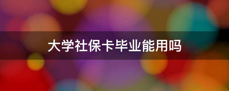 大学社保卡毕业能用吗 大学社保卡毕业后能用吗