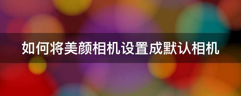 如何将美颜相机设置成默认相机 把美颜相机设置为默认