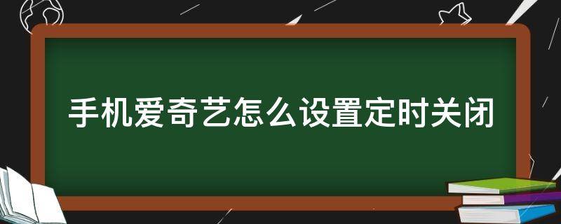 手机爱奇艺怎么设置定时关闭（爱奇艺能定时关闭么）