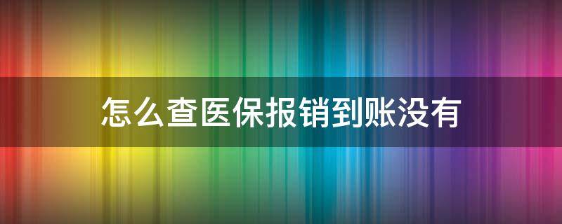 怎么查医保报销到账没有（医疗报销没有到账要去哪里查账）