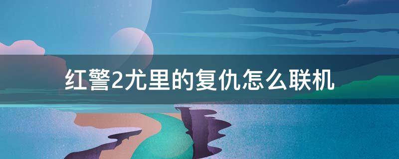 红警2尤里的复仇怎么联机（红警2尤里的复仇怎么联机怎么局域网联机）