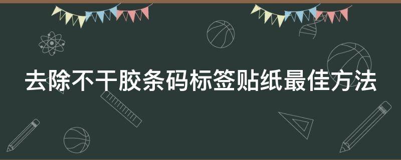 去除不干胶条码标签贴纸最佳方法 怎么去除不干胶标签