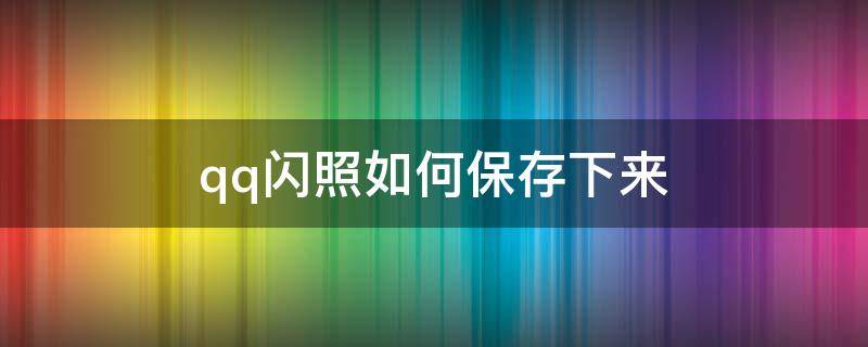 qq闪照如何保存下来（qq闪照如何保存下来2021）