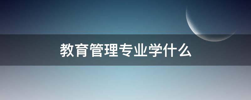 教育管理专业学什么 教育管理专业就业方向