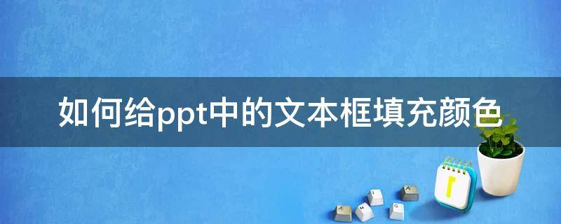 如何给ppt中的文本框填充颜色 ppt中怎么给文本框填充颜色