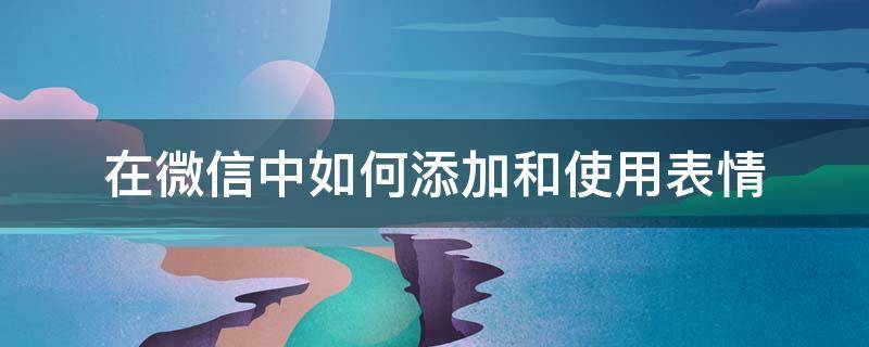 在微信中如何添加和使用表情 微信里面如何添加表情